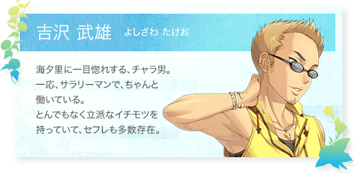 吉沢 武雄（よしざわたけお）：海夕里に一目惚れする、チャラ男。一応、サラリーマンで、ちゃんと働いている。とんでもなく立派なイチモツを持っていて、セフレも多数存在。