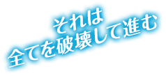 それは全てを破壊して進む