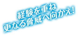 経験を重ね更なる脅威へ向かえ！