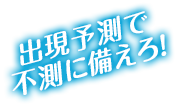 出現予測で不測に備えろ！