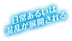 日常あるいは混乱が展開される