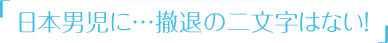 「日本男児に…撤退の二文字はない！」