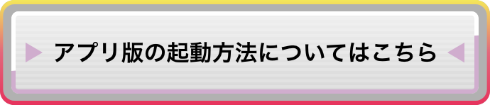 アプリ版の起動方法についてはこちら