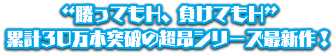 “勝ってもH、負けてもH” 累計30万本突破の超昂シリーズ最新作！