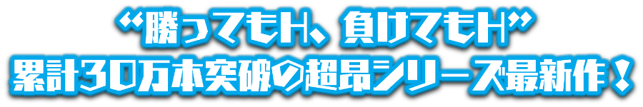 “勝ってもH、負けてもH” 累計30万本突破の超昂シリーズ最新作！