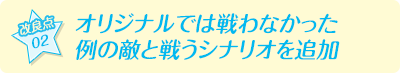 【改良点02】オリジナルでは戦わなかった例の敵と戦うシナリオを追加