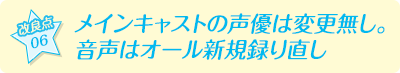 【改良点06】メインキャストの声優は変更無し。音声はオール新規録り直し