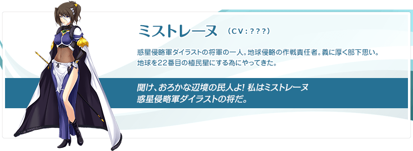 ミストレーヌ：惑星侵略軍ダイラストの将軍の一人。地球侵略の作戦責任者。義に厚く部下思い。地球を２２番目の植民星にする為にやってきた。