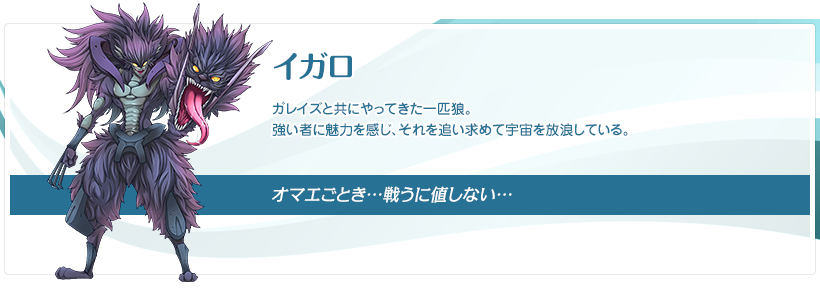 イガロ：ガレイズと共にやってきた一匹狼。強い者に魅力を感じ、それを追い求めて宇宙を放浪している。