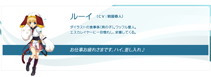 ルーイ：ダイラストの食事係（男の子）。ワッフル星人。エスカレイヤーに一目惚れし求婚してくる。