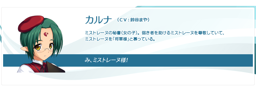 カルナ：ミストレーヌの秘書（女の子）。 弱き者を助けるミストレーヌを尊敬していて、ミストレーヌを「将軍様」と慕っている。