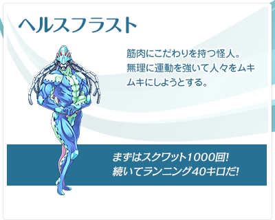 ヘルスフラスト：筋肉にこだわりを持つ怪人。無理に運動を強いて人々をムキムキにしようとする。