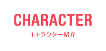 CHARACTER キャラクター紹介