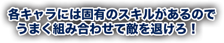 各キャラには固有のスキルがあるのでうまく組み合わせて敵を退けろ！