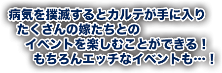 病気を撲滅するとカルテが手に入りたくさんの嫁たちとのイベントを楽しむことができる！もちろんエッチなイベントも…！