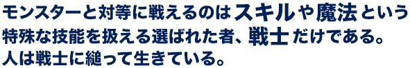 モンスターと対等に戦えるのはスキルや魔法という特殊な技能を扱える選ばれた者、戦士だけである。人は戦士に縋って生きている。