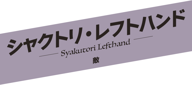 シャクトリ・レフトハンド／Syakutori Lefthand