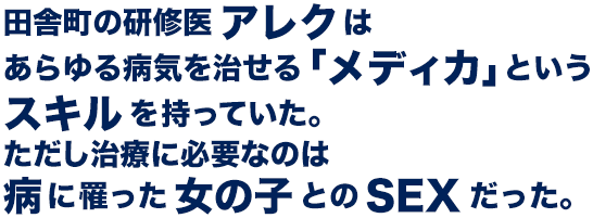 田舎町の研修医アレクはあらゆる病気を治せる「メディカ」というスキルを持っていた。ただし治療に必要なのは病に罹った女の子とのSEXだった。