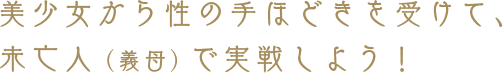 美少女から性の手ほどきを受けて、未亡人（義母）で実戦しよう！