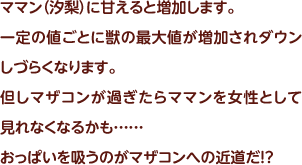 ママン（汐梨）に甘えると増加します。一定の値ごとに獣の最大値が増加されダウンしづらくなります。但しマザコンが過ぎたらママンを女性として見れなくなるかも……おっぱいを吸うのがマザコンへの近道だ！？