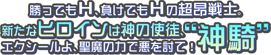 勝ってもH、負けてもHの超昂戦士。新たなヒロインは神の使徒、'神騎'。エクシールよ、聖魔の力で悪を討て！