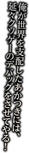 俺が世界を支配したあかつきには、延々クソゲーのデバックをさせてやる！