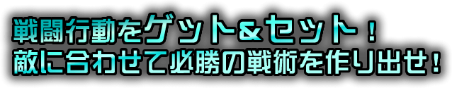 戦闘行動をゲット＆セット！敵に合わせて必勝の戦術を作り出せ！