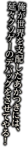 俺が世界を支配したあかつきには、延々クソゲーのデバックをさせてやる!