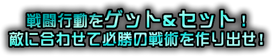戦闘行動をゲット＆セット！敵に合わせて必勝の戦術を作り出せ！
