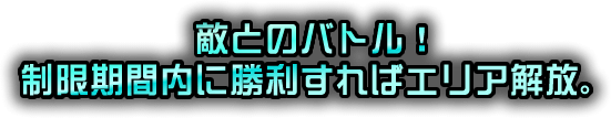 敵とのバトル！制限期間内に勝利すればエリア解放。