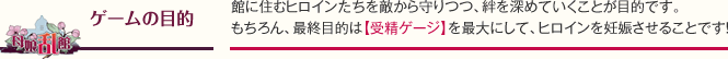 ゲームの目的：館に住むヒロインたちを敵から守りつつ、絆を深めていくことが目的です。もちろん、最終目的は【受精ゲージ】を最大にして、ヒロインを妊娠させることです！