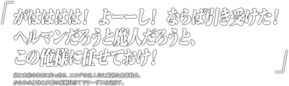 「がはははは！ よーーし！ ならば引き受けた！ヘルマンだろうと魔人だろうと、この俺様に任せておけ！」欲と本能のままに突っ走る、エロゲの主人公に最適な鬼畜戦士。かなみの身体と多額の報酬目当てでリーザスを目指す。