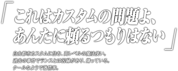 「れはカスタムの問題よ、あんたに頼るつもりはない」自由都市カスタムに住む、高レベルの魔法使い。過去の事件でランスとは因縁があり、嫌っている。クールなようで激情家。