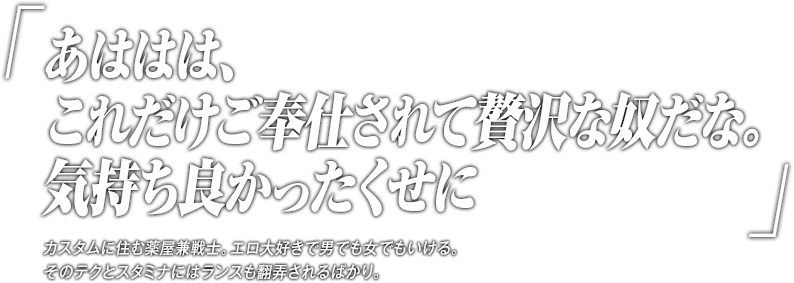 「あははは、これだけご奉仕されて贅沢な奴だな。気持ち良かったくせに」カスタムに住む薬屋兼戦士。エロ大好きで男でも女でもいける。そのテクとスタミナにはランスも翻弄されるばかり。