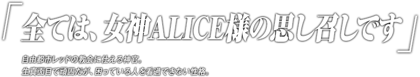 「全ては、女神ALICE様の思し召しです」自由都市レッドの教会に仕える神官。生真面目で頑固だが、困っている人を看過できない性格。