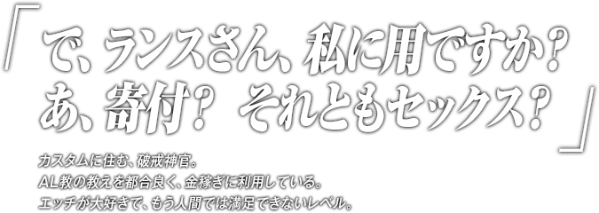 「で、ランスさん、私に用ですか？あ、寄付？ それともセックス？」カスタムに住む、破戒神官。AL教の教えを都合良く、金稼ぎに利用している。エッチが大好きで、もう人間では満足できないレベル。