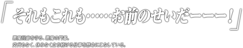 「それもこれも……お前のせいだーーー！」悪魔回廊を守る、悪魔の門番。交代もなく、休みなく立ち続ける仕事を懸命にこなしている。