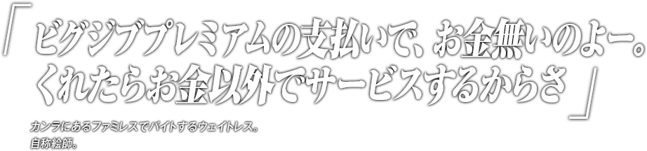 「ビグジブプレミアムの支払いで、お金無いのよー。くれたらお金以外でサービスするからさ」カンラにあるファミレスでバイトするウェイトレス。自称絵師。