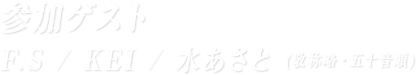 参加ゲスト：F.S、KEI、水あさと、(敬省略・五十音順)