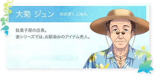 大菊 ジュン（おおぎくじゅん）：駄菓子屋の店長。妻シリーズでは、お馴染みのアイテム売人。