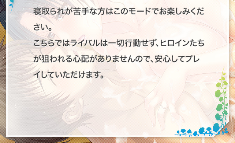 寝取られが苦手な方はこのモードでお楽しみください。こちらではライバルは一切行動せず、ヒロインたちが狙われる心配がありませんので、安心してプレイしていただけます。